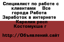 Специалист по работе с клиентами  - Все города Работа » Заработок в интернете   . Карелия респ.,Костомукша г.